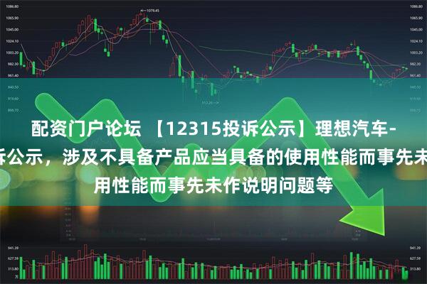 配资门户论坛 【12315投诉公示】理想汽车-W新增3件投诉公示，涉及不具备产品应当具备的使用性能而事先未作说明问题等
