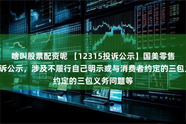 啥叫股票配资呢 【12315投诉公示】国美零售新增8件投诉公示，涉及不履行自己明示或与消费者约定的三包义务问题等