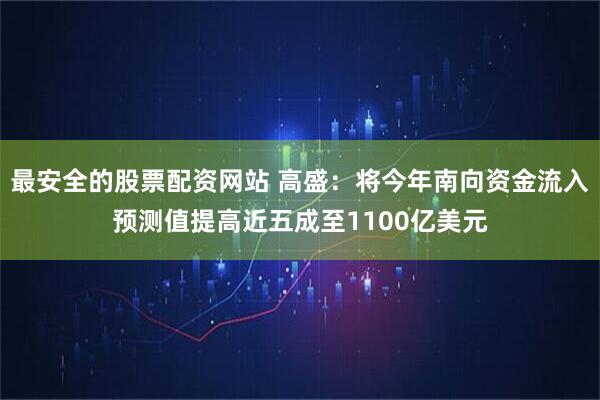 最安全的股票配资网站 高盛：将今年南向资金流入预测值提高近五成至1100亿美元