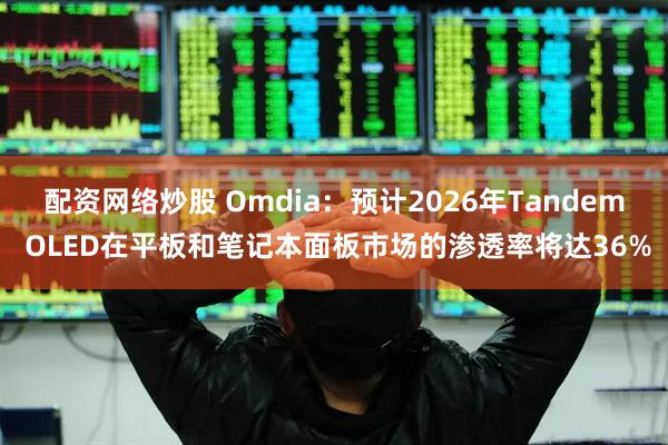 配资网络炒股 Omdia：预计2026年Tandem OLED在平板和笔记本面板市场的渗透率将达36%