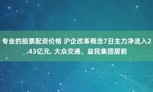 专业的股票配资价格 沪企改革概念7日主力净流入2.43亿元, 大众交通、益民集团居前