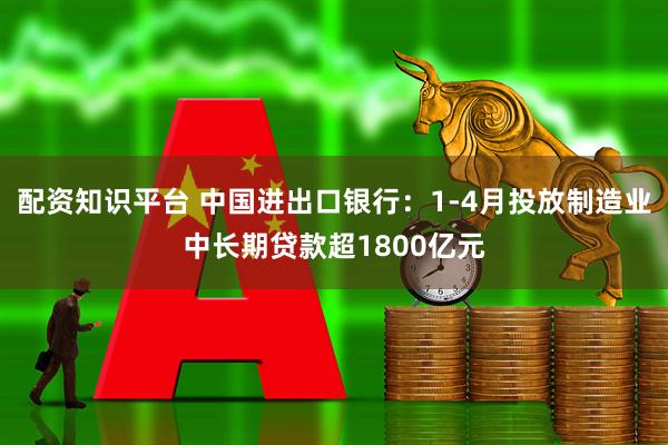 配资知识平台 中国进出口银行：1-4月投放制造业中长期贷款超1800亿元
