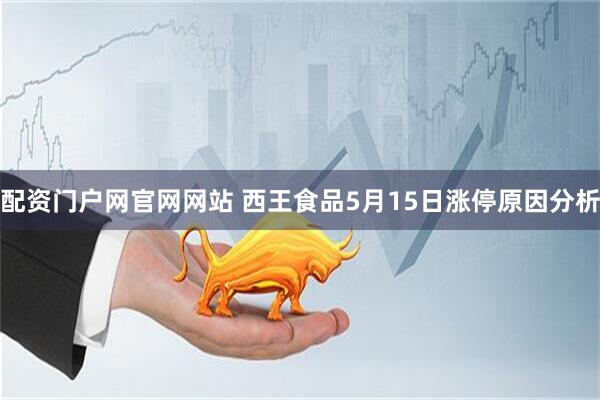 配资门户网官网网站 西王食品5月15日涨停原因分析