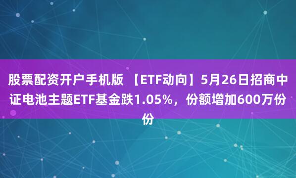 股票配资开户手机版 【ETF动向】5月26日招商中证电池主题ETF基金跌1.05%，份额增加600万份