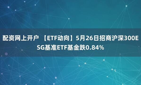 配资网上开户 【ETF动向】5月26日招商沪深300ESG基准ETF基金跌0.84%
