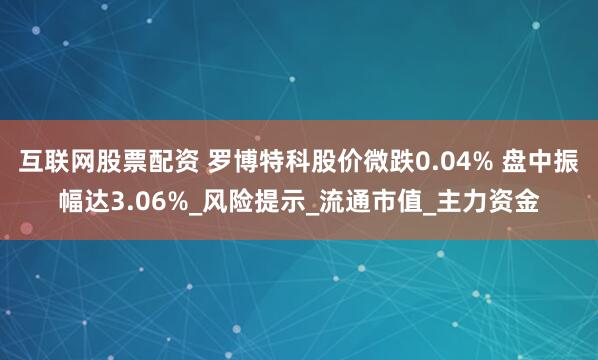 互联网股票配资 罗博特科股价微跌0.04% 盘中振幅达3.06%_风险提示_流通市值_主力资金
