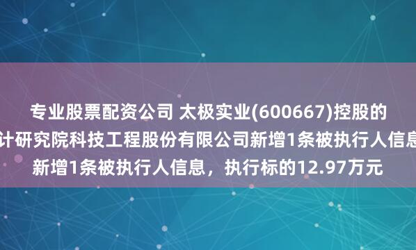 专业股票配资公司 太极实业(600667)控股的信息产业电子第十一设计研究院科技工程股份有限公司新增1条被执行人信息，执行标的12.97万元