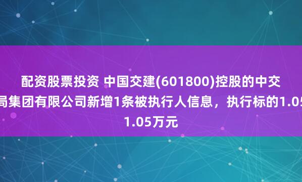 配资股票投资 中国交建(601800)控股的中交一公局集团有限公司新增1条被执行人信息，执行标的1.05万元
