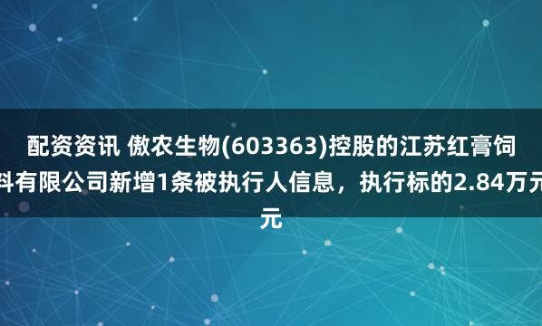 配资资讯 傲农生物(603363)控股的江苏红膏饲料有限公司新增1条被执行人信息，执行标的2.84万元