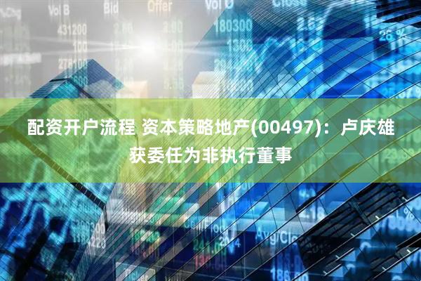 配资开户流程 资本策略地产(00497)：卢庆雄获委任为非执行董事