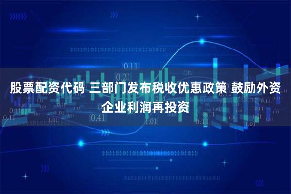 股票配资代码 三部门发布税收优惠政策 鼓励外资企业利润再投资