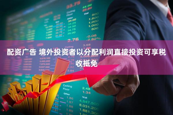 配资广告 境外投资者以分配利润直接投资可享税收抵免