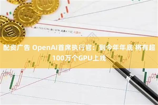 配资广告 OpenAI首席执行官：到今年年底 将有超100万个GPU上线