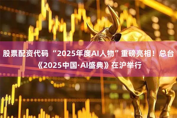 股票配资代码 “2025年度AI人物”重磅亮相！总台《2025中国·AI盛典》在沪举行