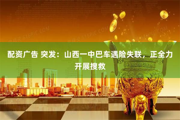 配资广告 突发：山西一中巴车遇险失联，正全力开展搜救