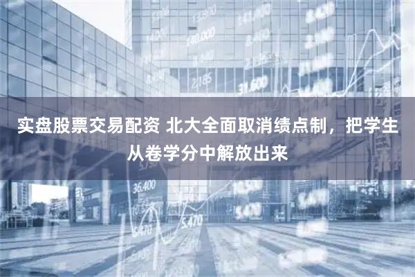 实盘股票交易配资 北大全面取消绩点制，把学生从卷学分中解放出来