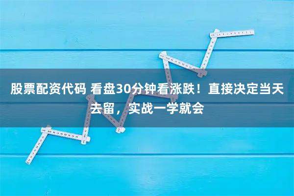 股票配资代码 看盘30分钟看涨跌！直接决定当天去留，实战一学就会