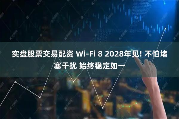 实盘股票交易配资 Wi-Fi 8 2028年见! 不怕堵塞干扰 始终稳定如一