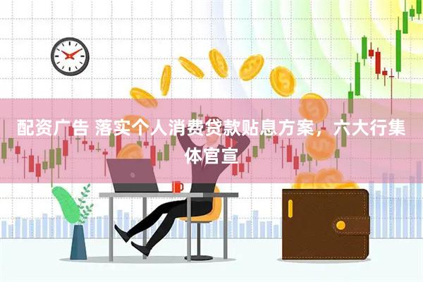 配资广告 落实个人消费贷款贴息方案，六大行集体官宣