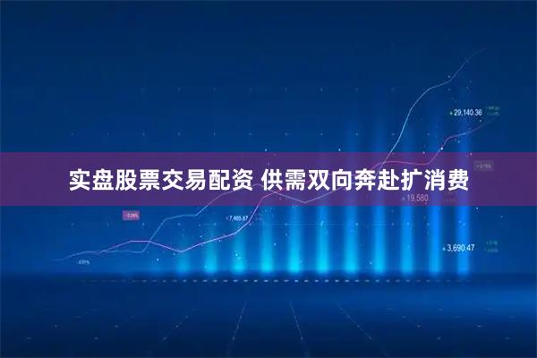 实盘股票交易配资 供需双向奔赴扩消费