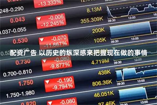 配资广告 以历史的纵深感来把握现在做的事情
