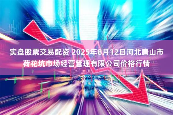 实盘股票交易配资 2025年8月12日河北唐山市荷花坑市场经营管理有限公司价格行情