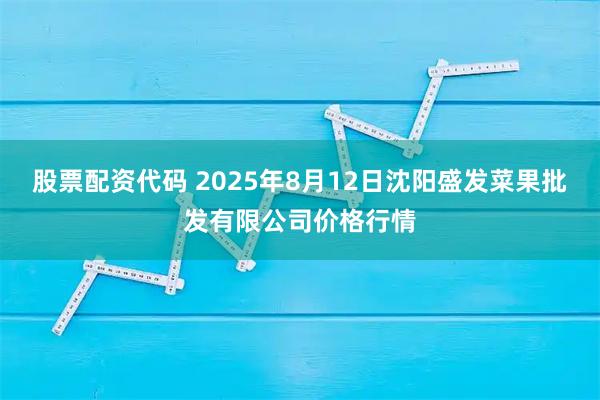 股票配资代码 2025年8月12日沈阳盛发菜果批发有限公司价格行情