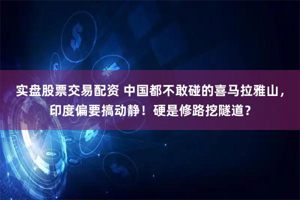 实盘股票交易配资 中国都不敢碰的喜马拉雅山，印度偏要搞动静！硬是修路挖隧道？