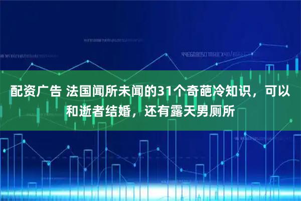 配资广告 法国闻所未闻的31个奇葩冷知识，可以和逝者结婚，还有露天男厕所