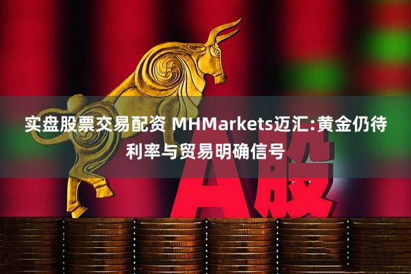 实盘股票交易配资 MHMarkets迈汇:黄金仍待利率与贸易明确信号