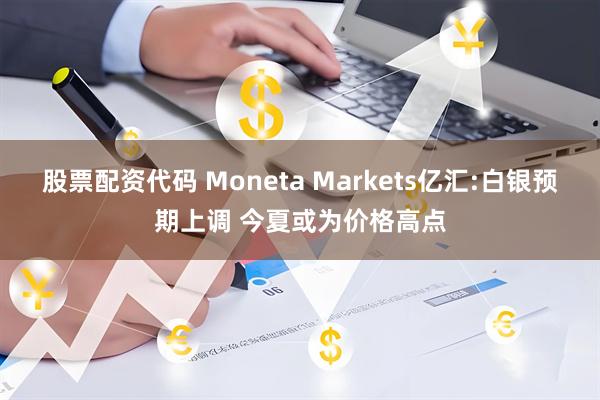 股票配资代码 Moneta Markets亿汇:白银预期上调 今夏或为价格高点