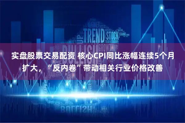 实盘股票交易配资 核心CPI同比涨幅连续5个月扩大，“反内卷”带动相关行业价格改善