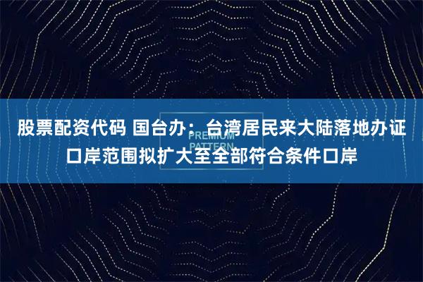 股票配资代码 国台办：台湾居民来大陆落地办证口岸范围拟扩大至全部符合条件口岸