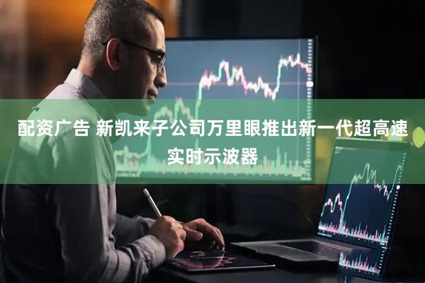 配资广告 新凯来子公司万里眼推出新一代超高速实时示波器