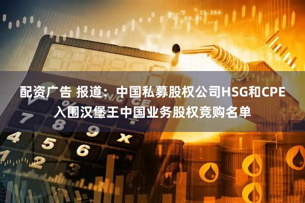 配资广告 报道：中国私募股权公司HSG和CPE入围汉堡王中国业务股权竞购名单