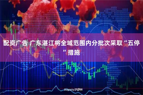 配资广告 广东湛江将全域范围内分批次采取“五停”措施