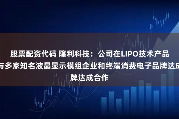 股票配资代码 隆利科技：公司在LIPO技术产品上已与多家知名液晶显示模组企业和终端消费电子品牌达成合作