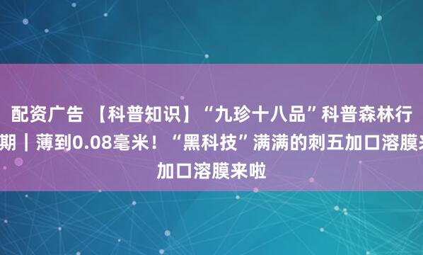 配资广告 【科普知识】“九珍十八品”科普森林行第7期｜薄到0.08毫米！“黑科技”满满的刺五加口溶膜来啦