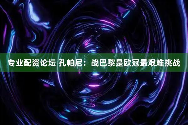 专业配资论坛 孔帕尼：战巴黎是欧冠最艰难挑战