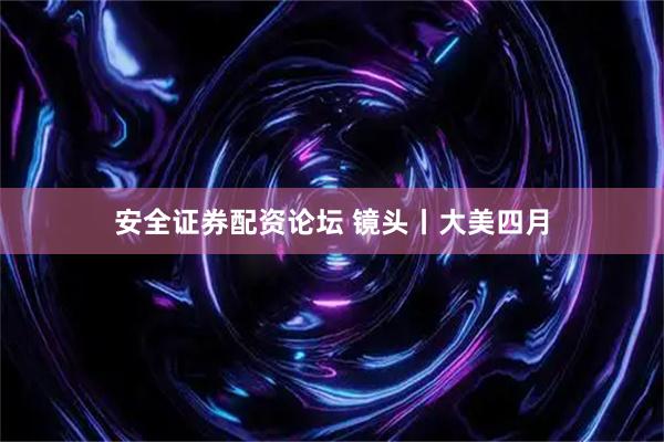 安全证券配资论坛 镜头丨大美四月