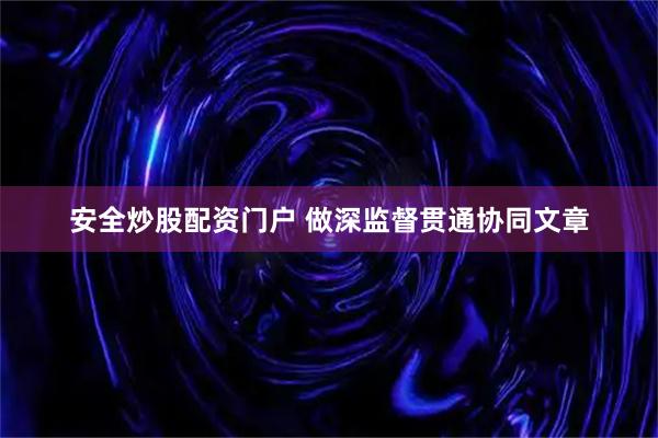 安全炒股配资门户 做深监督贯通协同文章