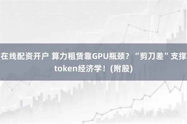 在线配资开户 算力租赁靠GPU瓶颈?“剪刀差”支撑token经济学!(附股)
