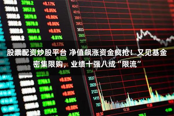 股票配资炒股平台 净值飙涨资金疯抢！又见基金密集限购，业绩十强八成“限流”