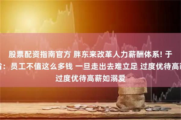 股票配资指南官方 胖东来改革人力薪酬体系! 于东来反省：员工不值这么多钱 一旦走出去难立足 过度优待高薪如溺爱