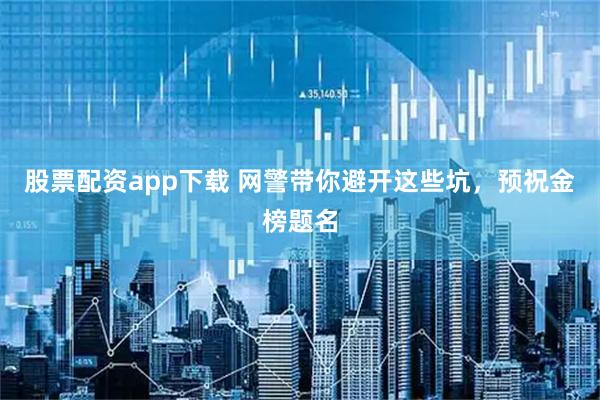 股票配资app下载 网警带你避开这些坑，预祝金榜题名