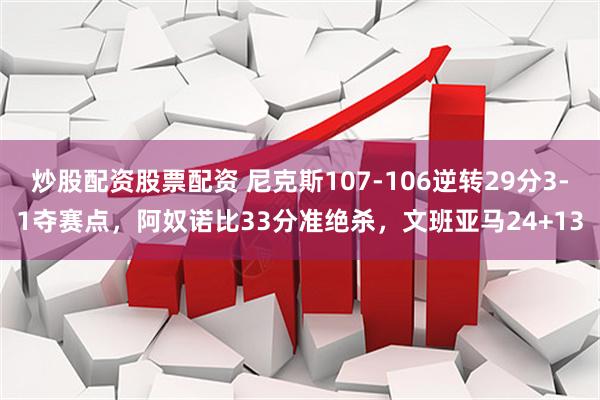 炒股配资股票配资 尼克斯107-106逆转29分3-1夺赛点，阿奴诺比33分准绝杀，文班亚马24+13