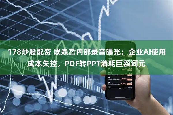 178炒股配资 埃森哲内部录音曝光：企业AI使用成本失控，PDF转PPT消耗巨额词元