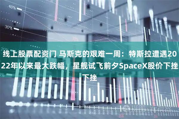 线上股票配资门 马斯克的艰难一周：特斯拉遭遇2022年以来最大跌幅，星舰试飞前夕SpaceX股价下挫
