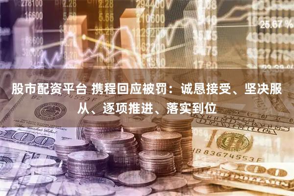 股市配资平台 携程回应被罚：诚恳接受、坚决服从、逐项推进、落实到位