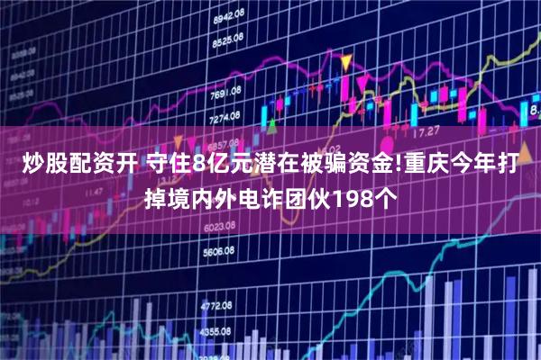 炒股配资开 守住8亿元潜在被骗资金!重庆今年打掉境内外电诈团伙198个